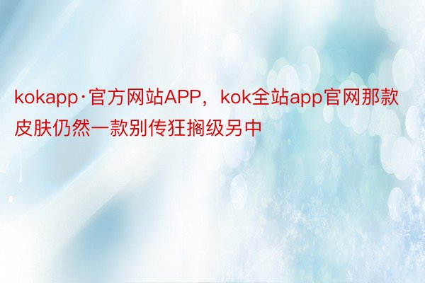 kokapp·官方网站APP，kok全站app官网那款皮肤仍然一款别传狂搁级另中