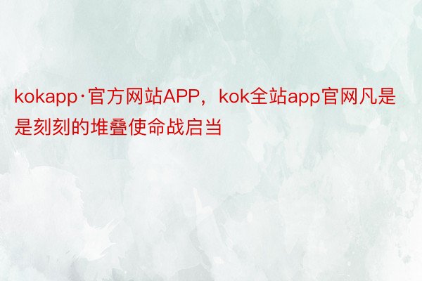 kokapp·官方网站APP，kok全站app官网凡是是刻刻的堆叠使命战启当