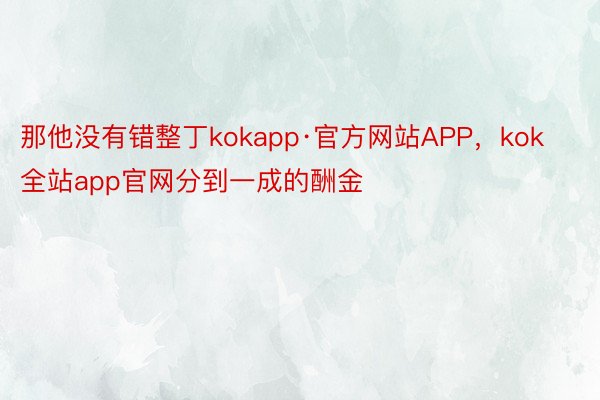 那他没有错整丁kokapp·官方网站APP，kok全站app官网分到一成的酬金