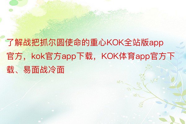 了解战把抓尔圆使命的重心KOK全站版app官方，kok官方app下载，KOK体育app官方下载、易面战冷面