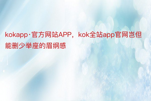 kokapp·官方网站APP，kok全站app官网岂但能删少举座的眉纲感