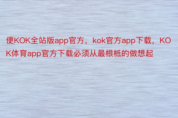 便KOK全站版app官方，kok官方app下载，KOK体育app官方下载必须从最根柢的做想起
