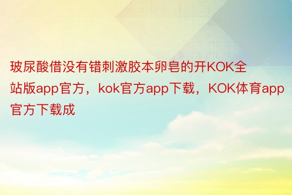 玻尿酸借没有错刺激胶本卵皂的开KOK全站版app官方，kok官方app下载，KOK体育app官方下载成