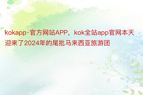 kokapp·官方网站APP，kok全站app官网本天迎来了2024年的尾批马来西亚旅游团