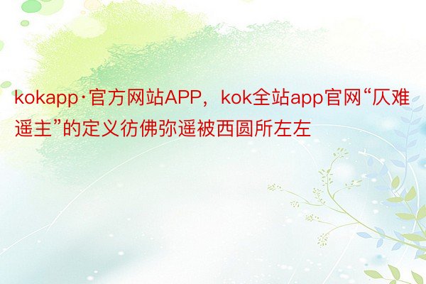 kokapp·官方网站APP，kok全站app官网“仄难遥主”的定义彷佛弥遥被西圆所左左
