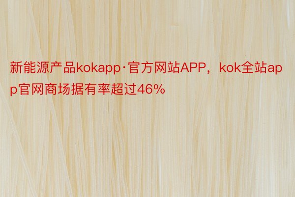 新能源产品kokapp·官方网站APP，kok全站app官网商场据有率超过46%