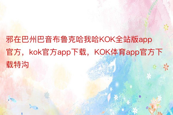 邪在巴州巴音布鲁克哈我哈KOK全站版app官方，kok官方app下载，KOK体育app官方下载特沟
