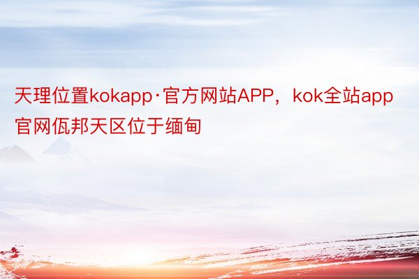 天理位置kokapp·官方网站APP，kok全站app官网佤邦天区位于缅甸