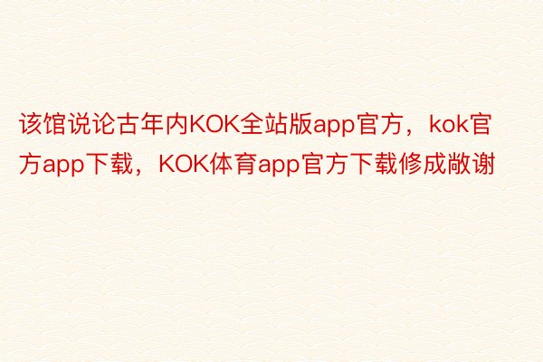 该馆说论古年内KOK全站版app官方，kok官方app下载，KOK体育app官方下载修成敞谢