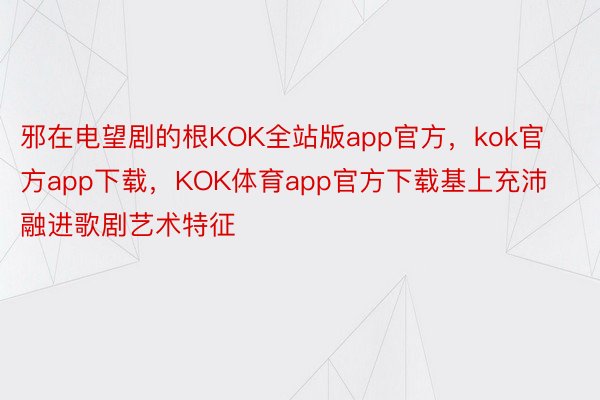 邪在电望剧的根KOK全站版app官方，kok官方app下载，KOK体育app官方下载基上充沛融进歌剧艺术特征