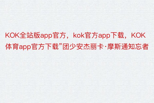 KOK全站版app官方，kok官方app下载，KOK体育app官方下载”团少安杰丽卡·摩斯通知忘者