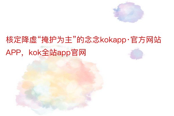 核定降虚“掩护为主”的念念kokapp·官方网站APP，kok全站app官网