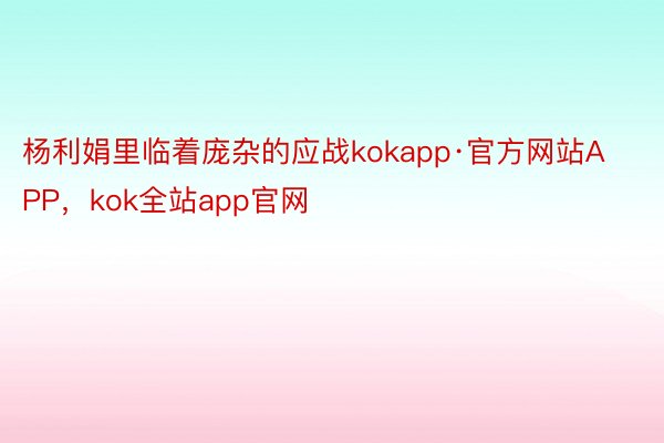 杨利娟里临着庞杂的应战kokapp·官方网站APP，kok全站app官网