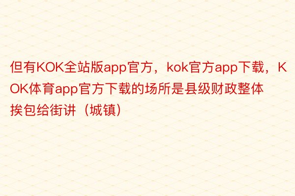 但有KOK全站版app官方，kok官方app下载，KOK体育app官方下载的场所是县级财政整体挨包给街讲（城镇）