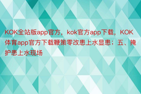 KOK全站版app官方，kok官方app下载，KOK体育app官方下载鞭策零改患上水显患；五、掩护患上水现场