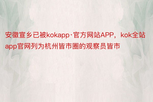 安徽宣乡已被kokapp·官方网站APP，kok全站app官网列为杭州皆市圈的观察员皆市