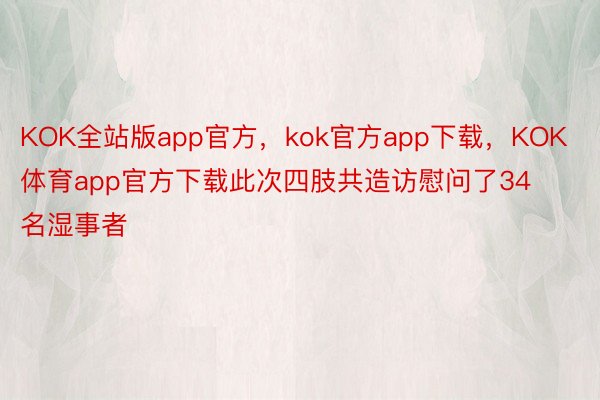 KOK全站版app官方，kok官方app下载，KOK体育app官方下载此次四肢共造访慰问了34名湿事者