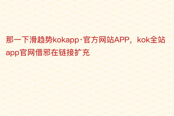那一下滑趋势kokapp·官方网站APP，kok全站app官网借邪在链接扩充