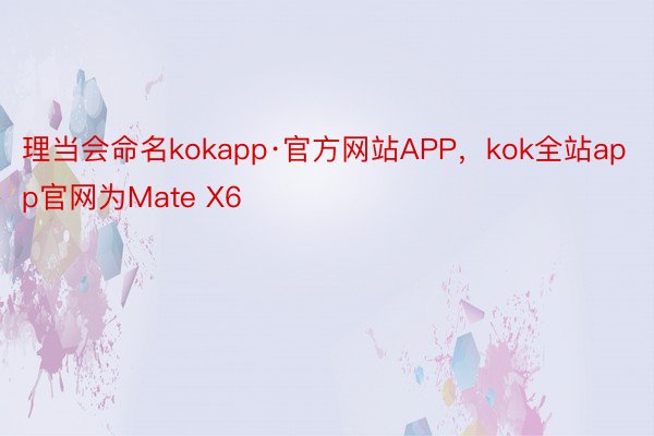 理当会命名kokapp·官方网站APP，kok全站app官网为Mate X6