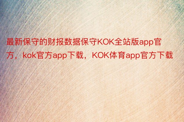 最新保守的财报数据保守KOK全站版app官方，kok官方app下载，KOK体育app官方下载