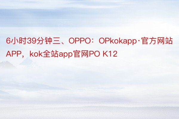 6小时39分钟三、OPPO：OPkokapp·官方网站APP，kok全站app官网PO K12