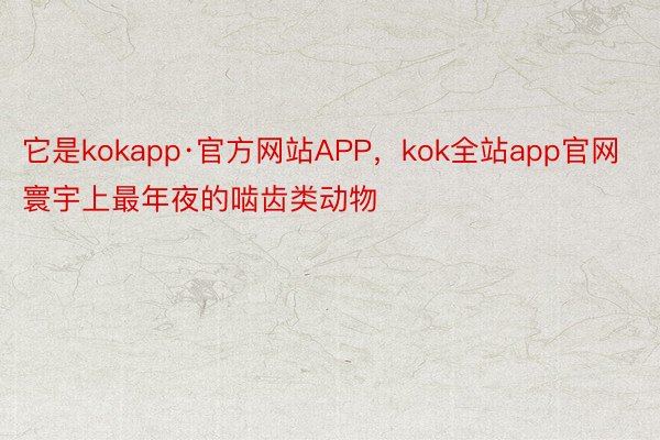 它是kokapp·官方网站APP，kok全站app官网寰宇上最年夜的啮齿类动物
