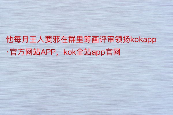 他每月王人要邪在群里筹画评审领扬kokapp·官方网站APP，kok全站app官网