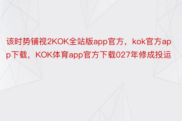 该时势铺视2KOK全站版app官方，kok官方app下载，KOK体育app官方下载027年修成投运