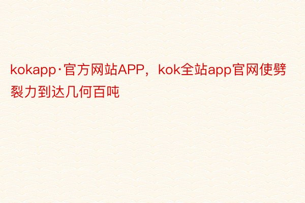 kokapp·官方网站APP，kok全站app官网使劈裂力到达几何百吨