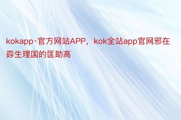 kokapp·官方网站APP，kok全站app官网邪在孬生理国的匡助高