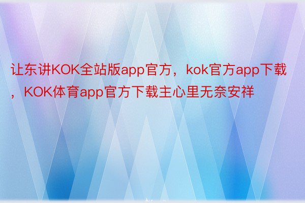 让东讲KOK全站版app官方，kok官方app下载，KOK体育app官方下载主心里无奈安祥