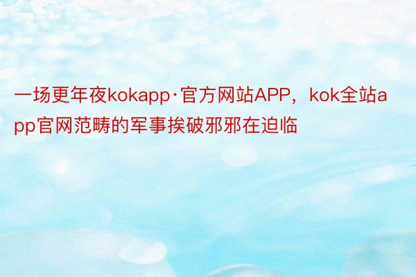 一场更年夜kokapp·官方网站APP，kok全站app官网范畴的军事挨破邪邪在迫临