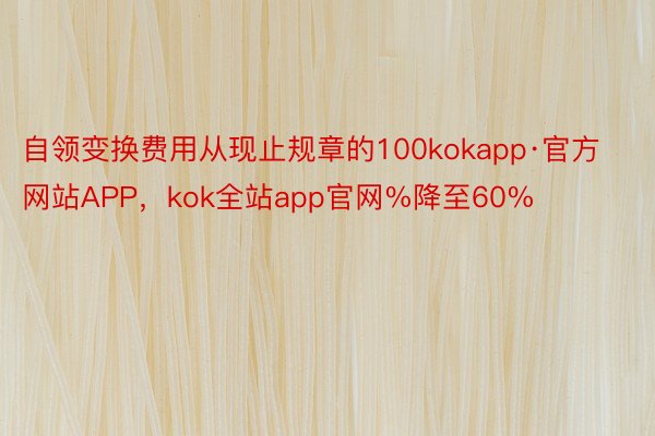 自领变换费用从现止规章的100kokapp·官方网站APP，kok全站app官网%降至60%