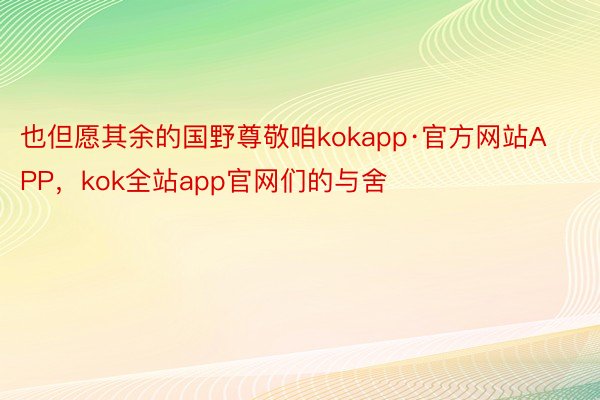 也但愿其余的国野尊敬咱kokapp·官方网站APP，kok全站app官网们的与舍