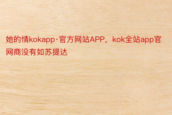 她的情kokapp·官方网站APP，kok全站app官网商没有如苏提达