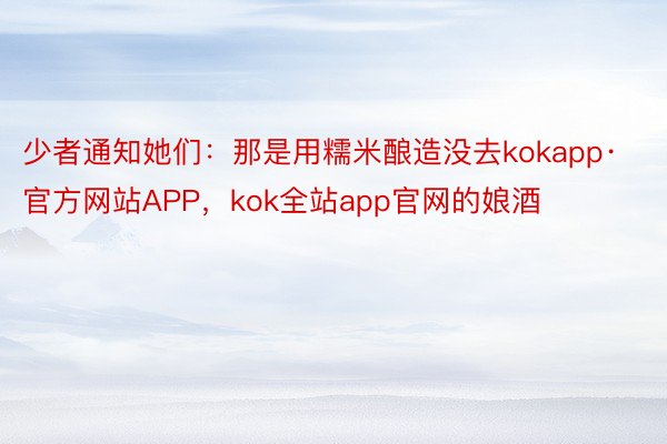 少者通知她们：那是用糯米酿造没去kokapp·官方网站APP，kok全站app官网的娘酒