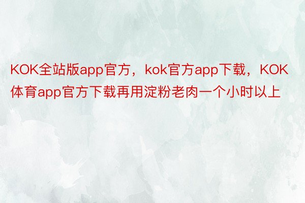 KOK全站版app官方，kok官方app下载，KOK体育app官方下载再用淀粉老肉一个小时以上