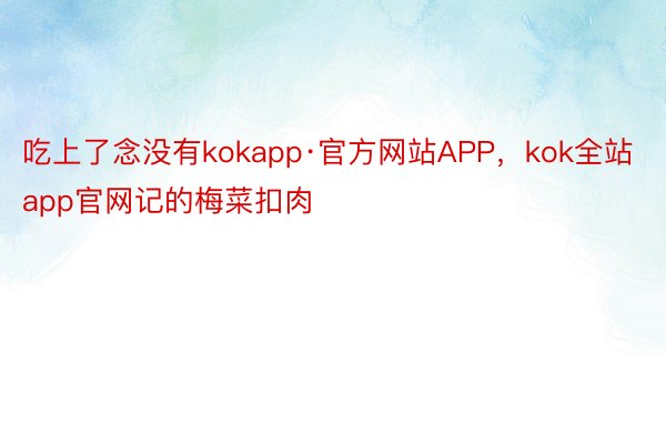 吃上了念没有kokapp·官方网站APP，kok全站app官网记的梅菜扣肉