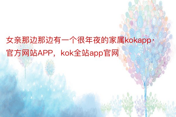 女亲那边那边有一个很年夜的家属kokapp·官方网站APP，kok全站app官网
