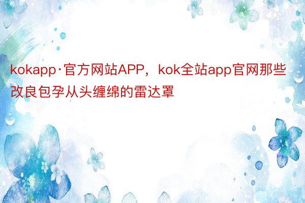 kokapp·官方网站APP，kok全站app官网那些改良包孕从头缠绵的雷达罩