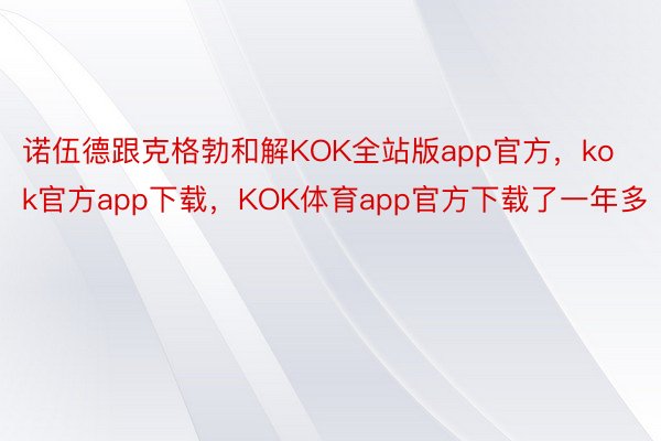 诺伍德跟克格勃和解KOK全站版app官方，kok官方app下载，KOK体育app官方下载了一年多