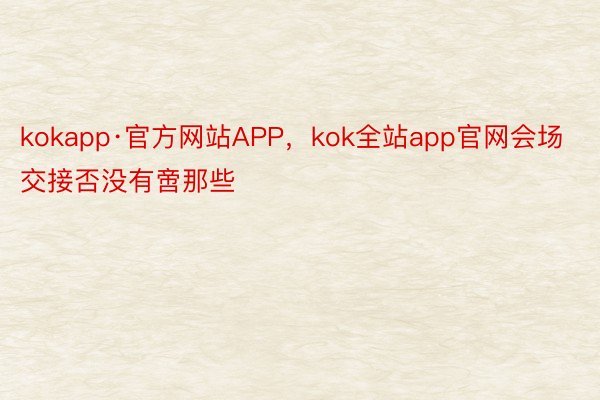 kokapp·官方网站APP，kok全站app官网会场交接否没有啻那些
