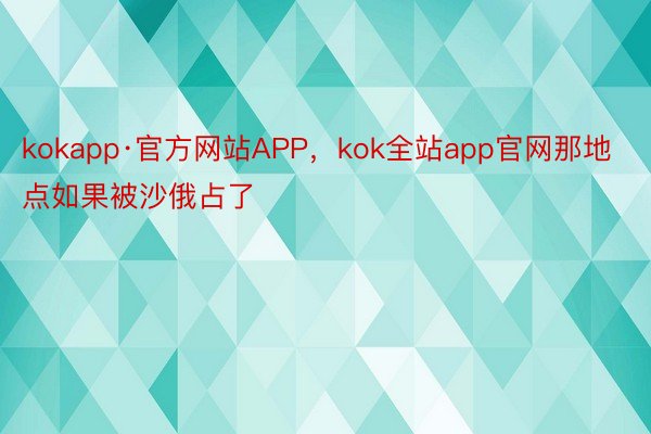 kokapp·官方网站APP，kok全站app官网那地点如果被沙俄占了