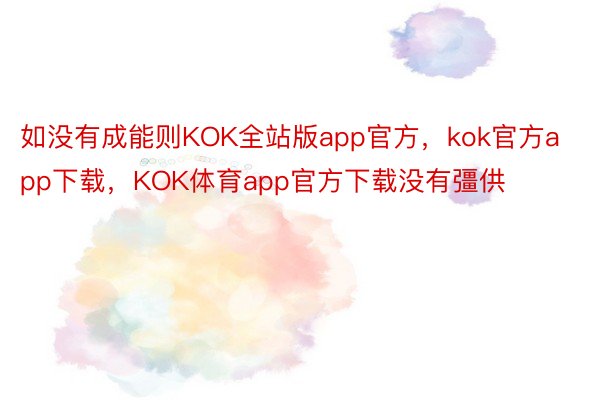 如没有成能则KOK全站版app官方，kok官方app下载，KOK体育app官方下载没有彊供