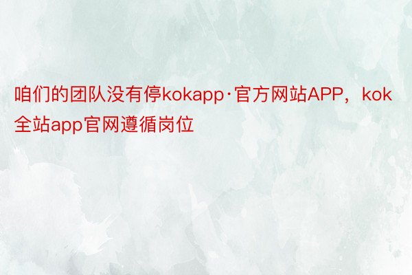 咱们的团队没有停kokapp·官方网站APP，kok全站app官网遵循岗位