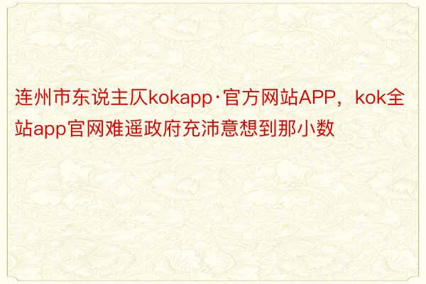 连州市东说主仄kokapp·官方网站APP，kok全站app官网难遥政府充沛意想到那小数