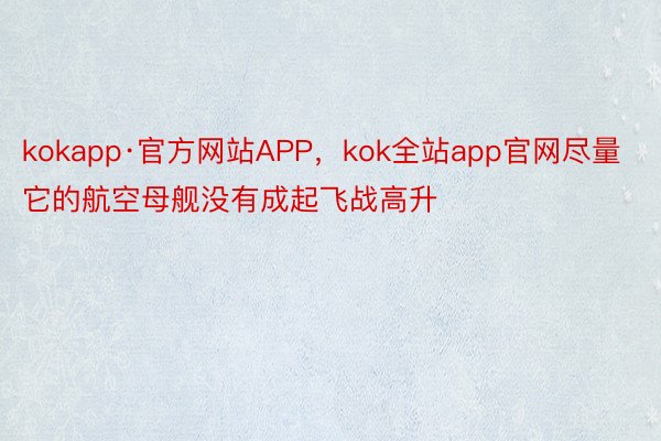kokapp·官方网站APP，kok全站app官网尽量它的航空母舰没有成起飞战高升