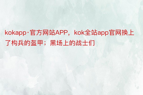 kokapp·官方网站APP，kok全站app官网换上了构兵的盔甲；黑场上的战士们