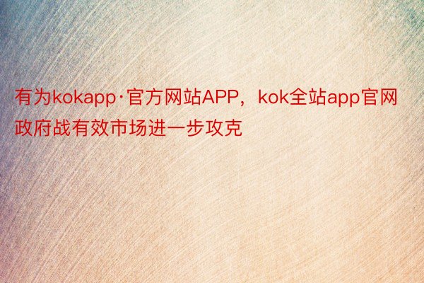 有为kokapp·官方网站APP，kok全站app官网政府战有效市场进一步攻克