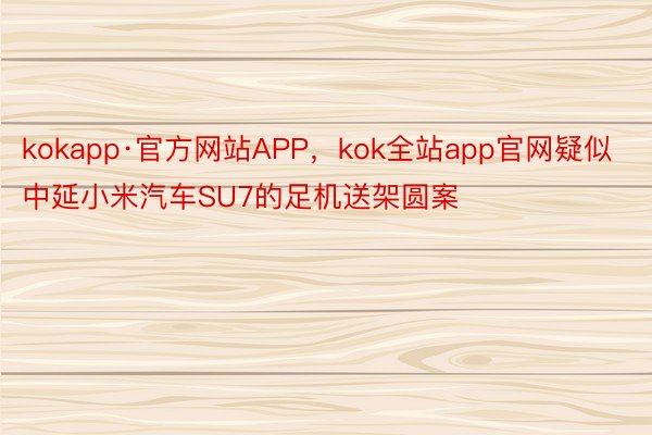 kokapp·官方网站APP，kok全站app官网疑似中延小米汽车SU7的足机送架圆案
